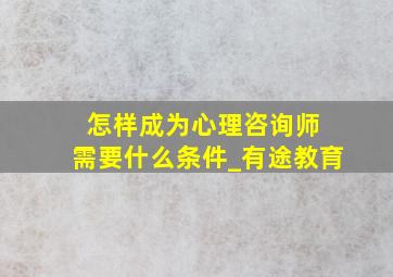 怎样成为心理咨询师 需要什么条件_有途教育